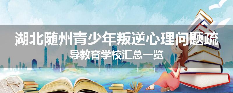 湖北随州青少年叛逆心理问题疏导教育学校汇总一览