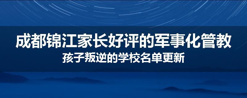 成都锦江家长好评的军事化管教孩子叛逆的学校名单更新