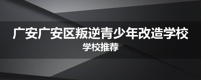 广安广安区叛逆青少年改造学校学校推荐