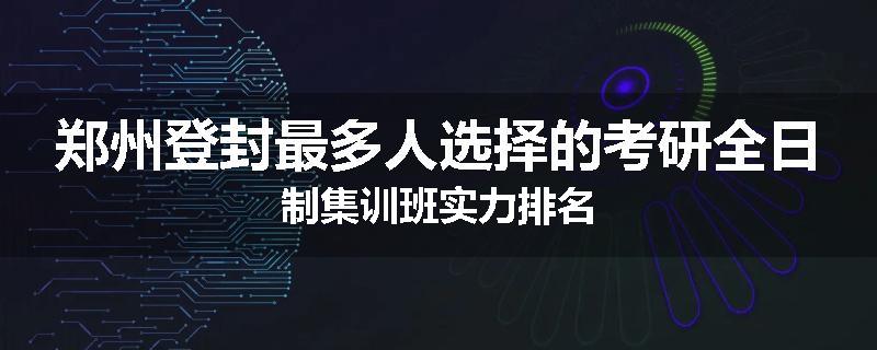 郑州登封最多人选择的考研全日制集训班实力排名