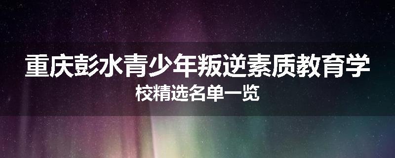 重庆彭水青少年叛逆素质教育学校精选名单一览