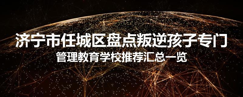 济宁市任城区盘点叛逆孩子专门管理教育学校推荐汇总一览