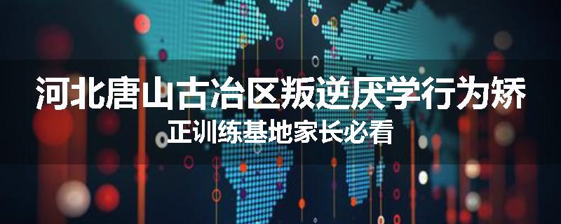 河北唐山古冶区叛逆厌学行为矫正训练基地家长必看