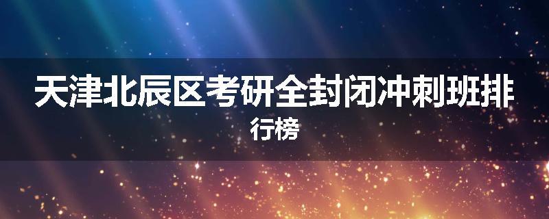 天津北辰区考研全封闭冲刺班排行榜