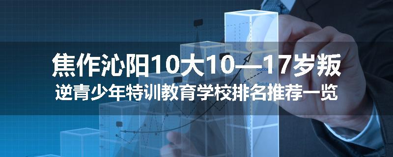 焦作沁阳10大10—17岁叛逆青少年特训教育学校排名推荐一览