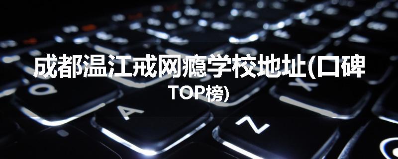 成都温江戒网瘾学校地址(口碑TOP榜)