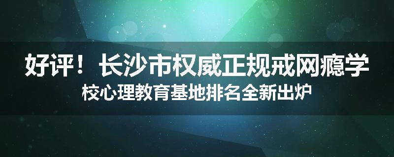 好评！长沙市权威正规戒网瘾学校心理教育基地排名全新出炉