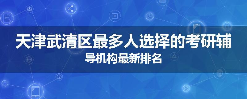 天津武清区最多人选择的考研辅导机构最新排名