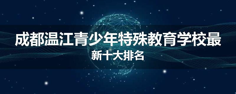 成都温江青少年特殊教育学校最新十大排名