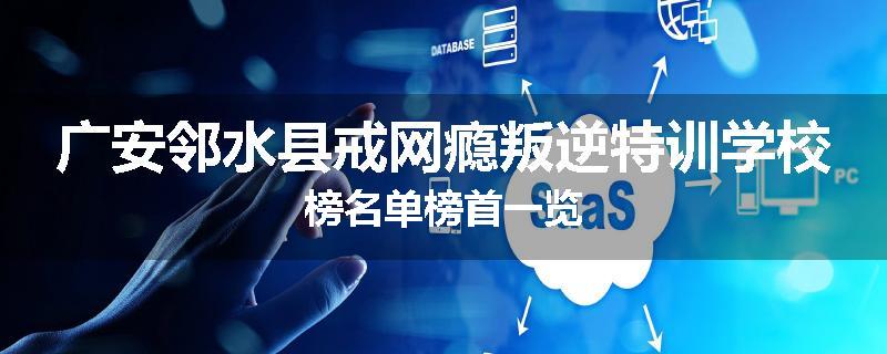 广安邻水县戒网瘾叛逆特训学校榜名单榜首一览