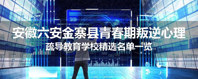 安徽六安金寨县青春期叛逆心理疏导教育学校精选名单一览