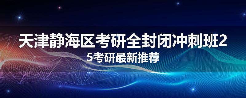 天津静海区考研全封闭冲刺班25考研最新推荐