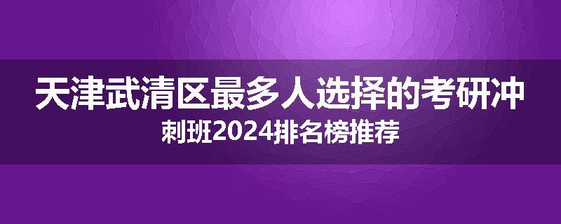 天津武清区最多人选择的考研冲刺班2024排名榜推荐