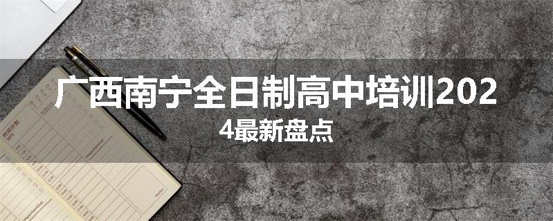 广西南宁全日制高中培训2024最新盘点