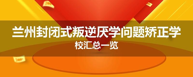 兰州封闭式叛逆厌学问题矫正学校汇总一览