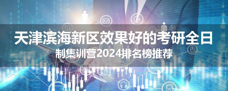 天津滨海新区效果好的考研全日制集训营2024排名榜推荐