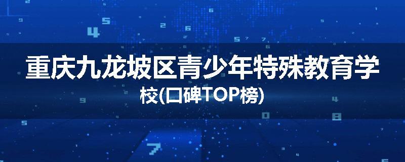 重庆九龙坡区青少年特殊教育学校(口碑TOP榜)