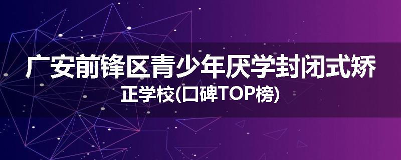 广安前锋区青少年厌学封闭式矫正学校(口碑TOP榜)