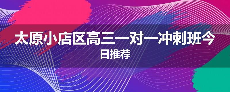 太原小店区高三一对一冲刺班今日推荐