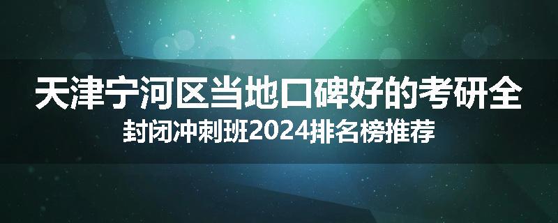 天津宁河区当地口碑好的考研全封闭冲刺班2024排名榜推荐
