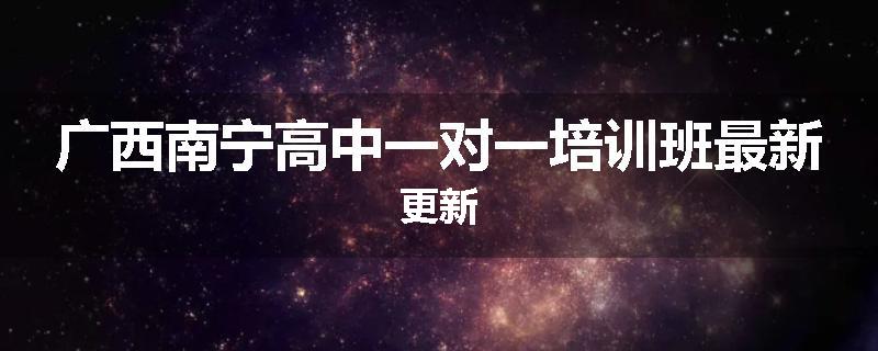 广西南宁高中一对一培训班最新更新