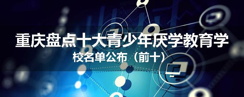 重庆盘点十大青少年厌学教育学校名单公布（前十）