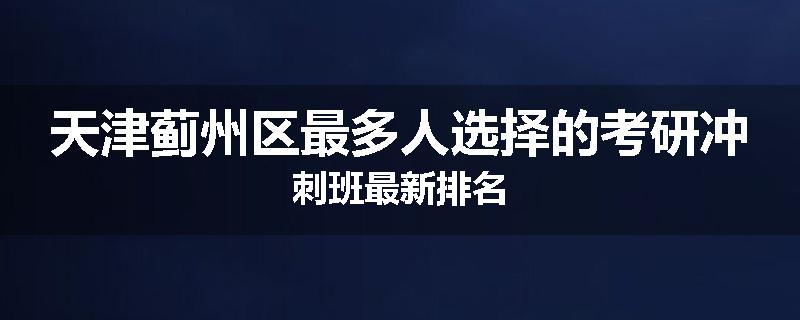 天津蓟州区最多人选择的考研冲刺班最新排名