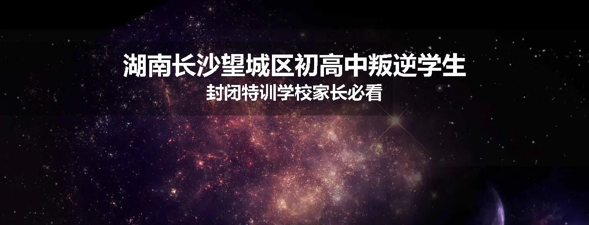 湖南长沙望城区初高中叛逆学生封闭特训学校家长必看