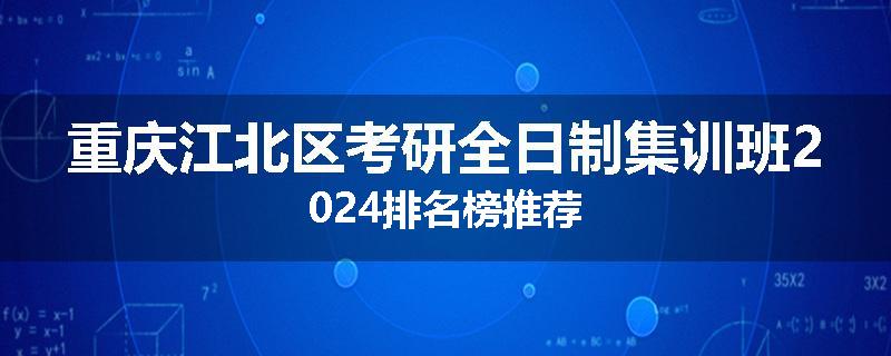 重庆江北区考研全日制集训班2024排名榜推荐
