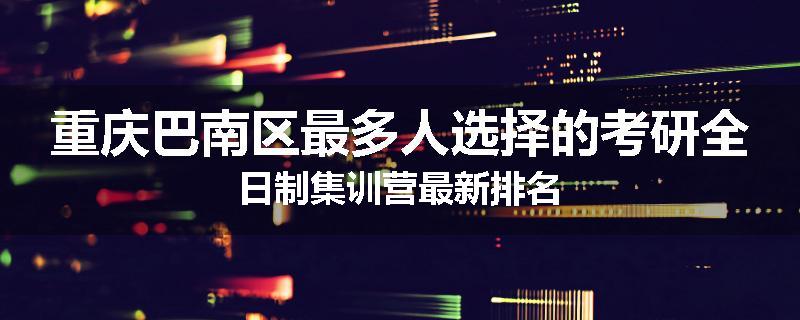重庆巴南区最多人选择的考研全日制集训营最新排名