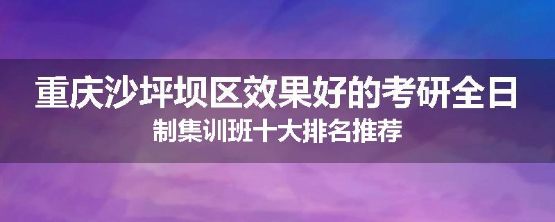 重庆沙坪坝区效果好的考研全日制集训班十大排名推荐