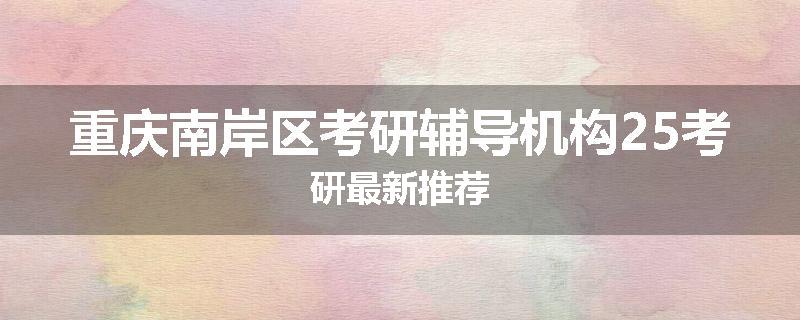 重庆南岸区考研辅导机构25考研最新推荐