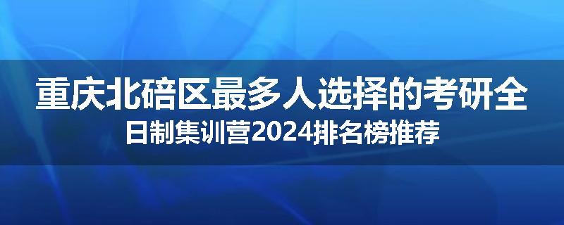 重庆北碚区最多人选择的考研全日制集训营2024排名榜推荐