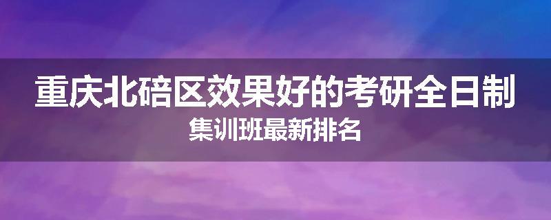 重庆北碚区效果好的考研全日制集训班最新排名