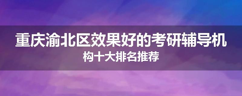 重庆渝北区效果好的考研辅导机构十大排名推荐