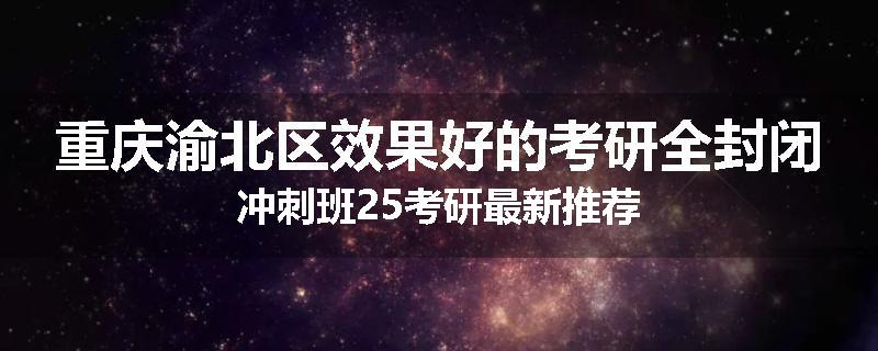 重庆渝北区效果好的考研全封闭冲刺班25考研最新推荐