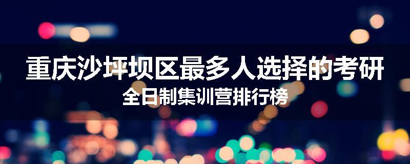 重庆沙坪坝区最多人选择的考研全日制集训营排行榜