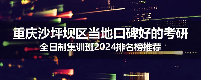 重庆沙坪坝区当地口碑好的考研全日制集训班2024排名榜推荐