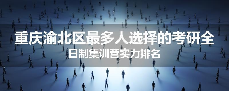 重庆渝北区最多人选择的考研全日制集训营实力排名