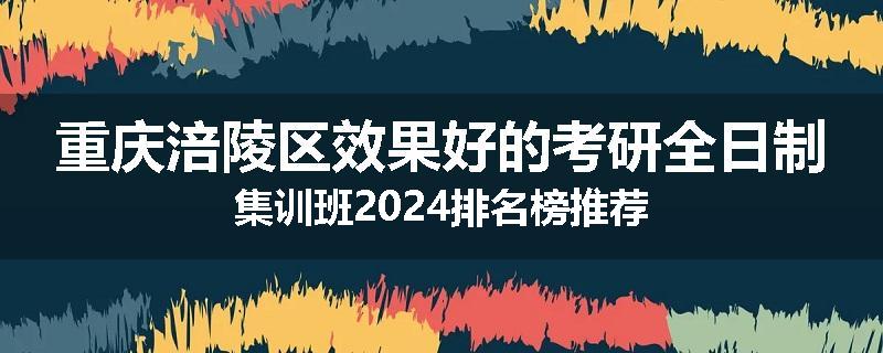 重庆涪陵区效果好的考研全日制集训班2024排名榜推荐