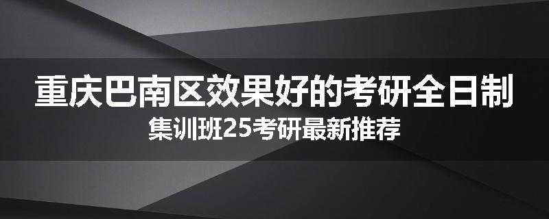 重庆巴南区效果好的考研全日制集训班25考研最新推荐