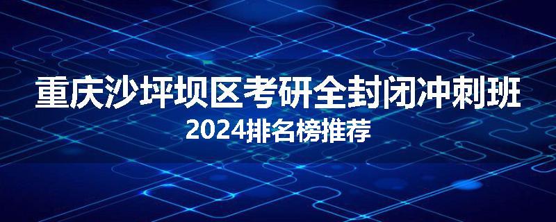 重庆沙坪坝区考研全封闭冲刺班2024排名榜推荐