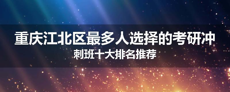 重庆江北区最多人选择的考研冲刺班十大排名推荐
