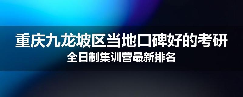 重庆九龙坡区当地口碑好的考研全日制集训营最新排名