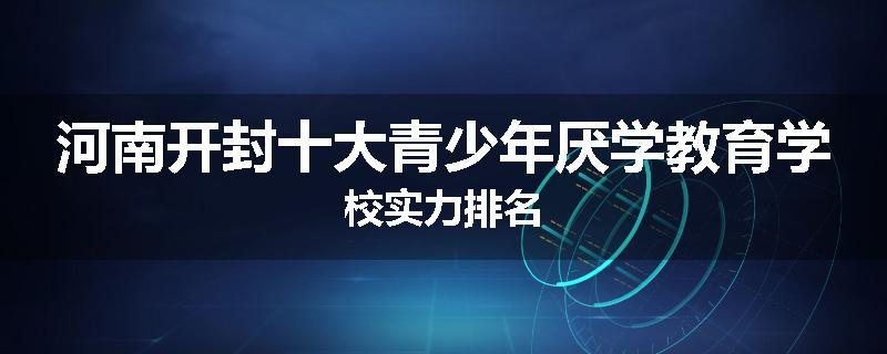 河南开封十大青少年厌学教育学校实力排名