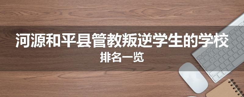 河源和平县管教叛逆学生的学校排名一览