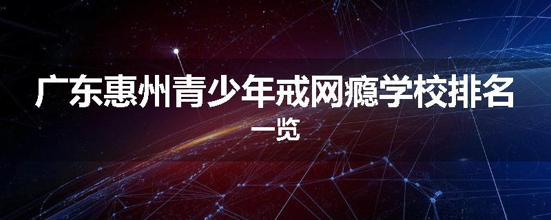 广东惠州青少年戒网瘾学校排名一览