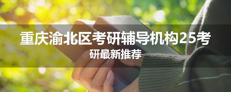 重庆渝北区考研辅导机构25考研最新推荐