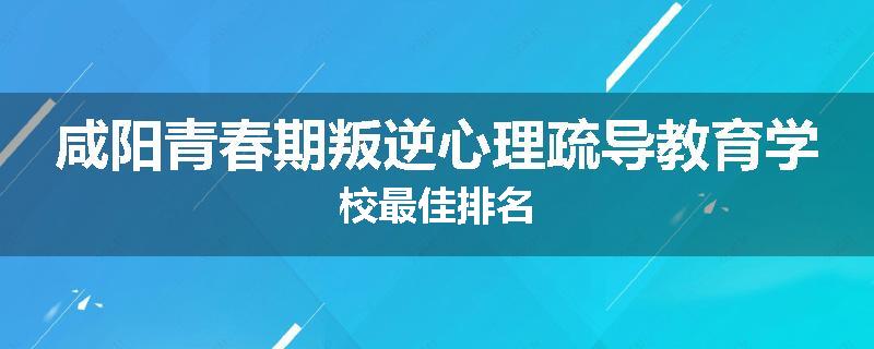 咸阳青春期叛逆心理疏导教育学校最佳排名
