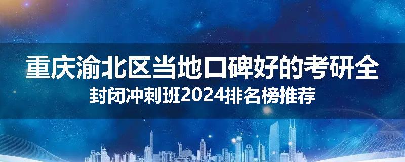 重庆渝北区当地口碑好的考研全封闭冲刺班2024排名榜推荐